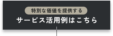 特別な価値を提供する サービス活用例はこちら